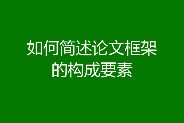 如何简述论文框架的构成要素