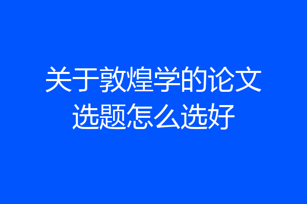 关于敦煌学的论文选题怎么选好
