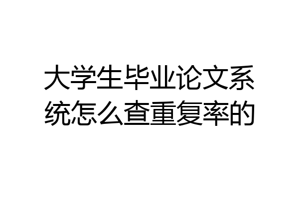 大学生毕业论文系统怎么查重复率的