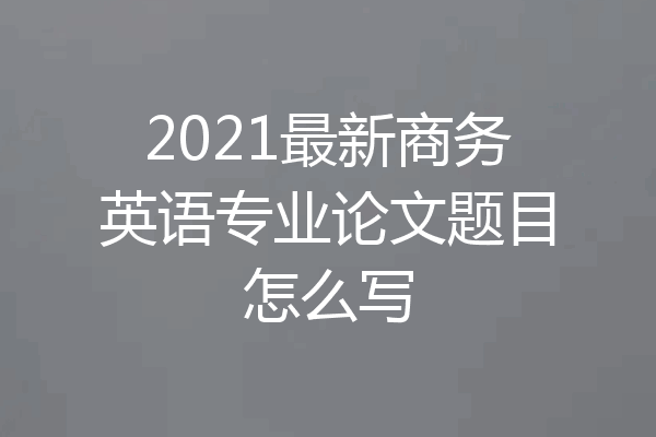 2021最新商务英语专业论文题目怎么写