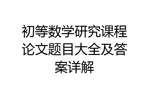 初等数学研究课程论文题目大全及答案详解