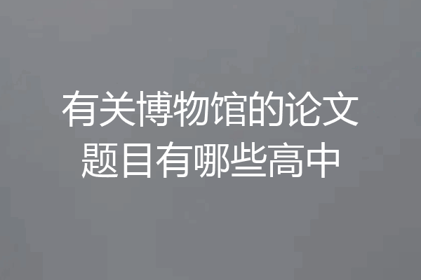 有关博物馆的论文题目有哪些高中