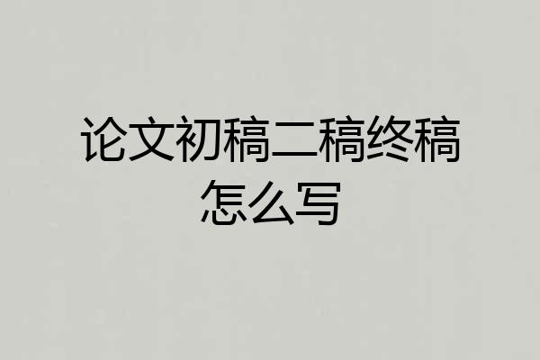 论文初稿二稿终稿怎么写
