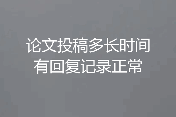 论文投稿多长时间有回复记录正常