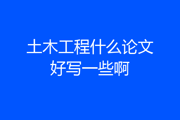 土木工程什么论文好写一些啊