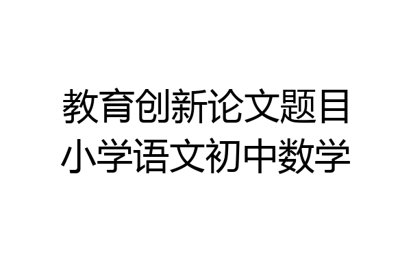 教育创新论文题目小学语文初中数学