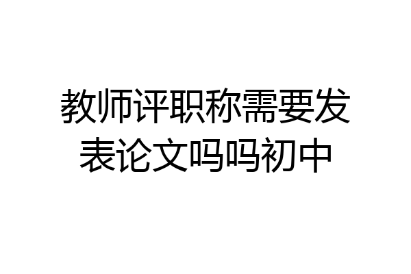 教师评职称需要发表论文吗吗初中
