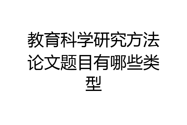 教育科学研究方法论文题目有哪些类型