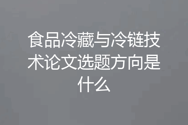 食品冷藏与冷链技术论文选题方向是什么