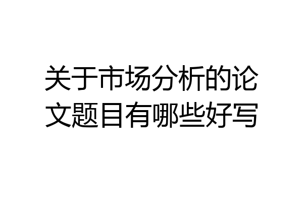 关于市场分析的论文题目有哪些好写