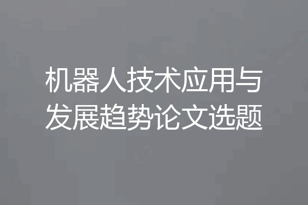 机器人技术应用与发展趋势论文选题