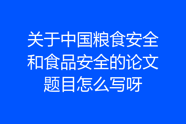 关于中国粮食安全和食品安全的论文题目怎么写呀