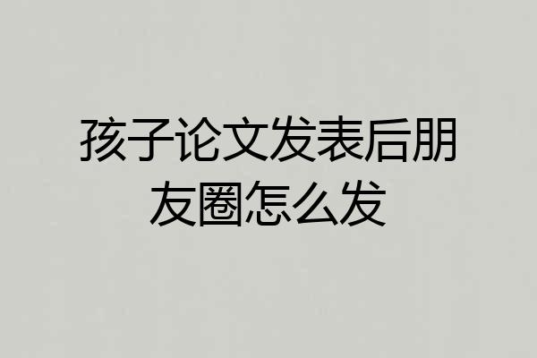 孩子论文发表后朋友圈怎么发