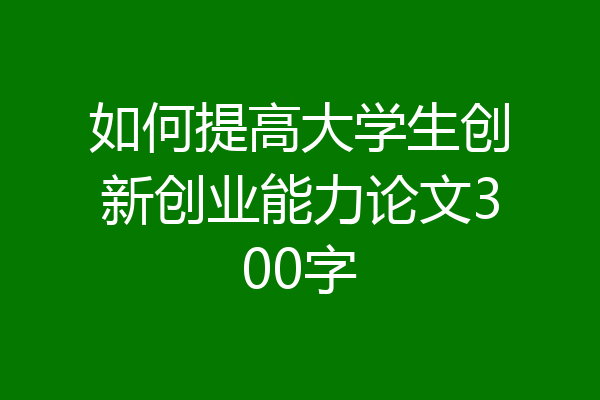 如何提高大学生创新创业能力论文300字