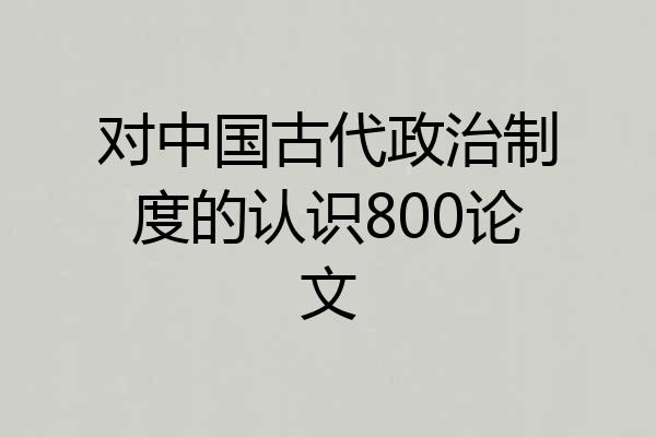 对中国古代政治制度的认识800论文