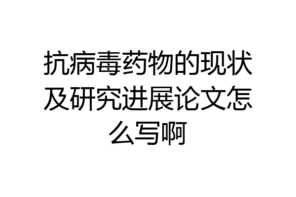 抗病毒药物的现状及研究进展论文怎么写啊
