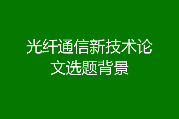光纤通信新技术论文选题背景