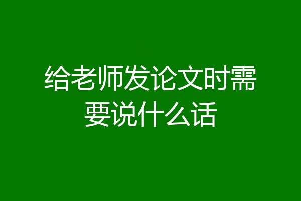 给老师发论文时需要说什么话