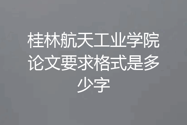 桂林航天工业学院论文要求格式是多少字