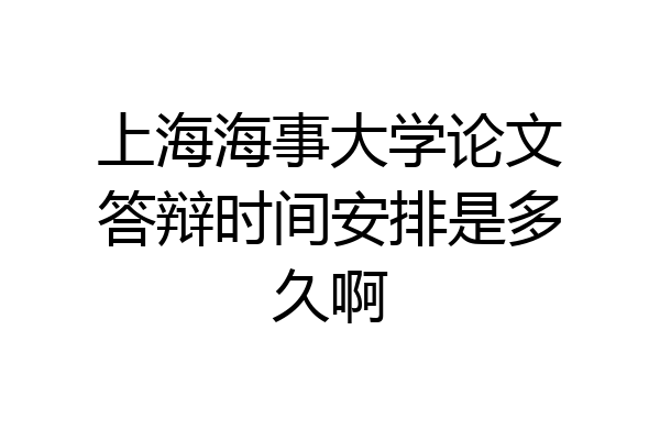 上海海事大学论文答辩时间安排是多久啊