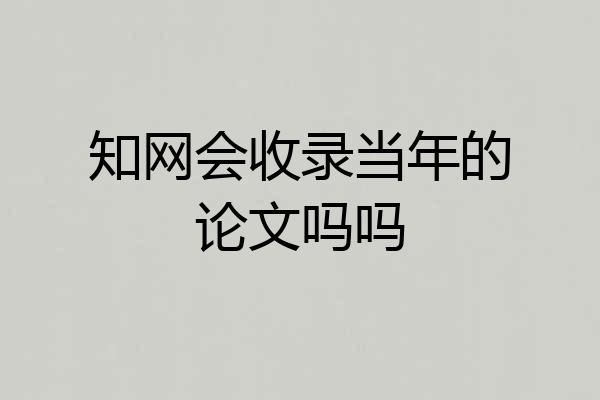知网会收录当年的论文吗吗