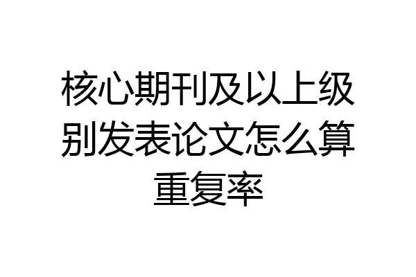 核心期刊及以上级别发表论文怎么算重复率
