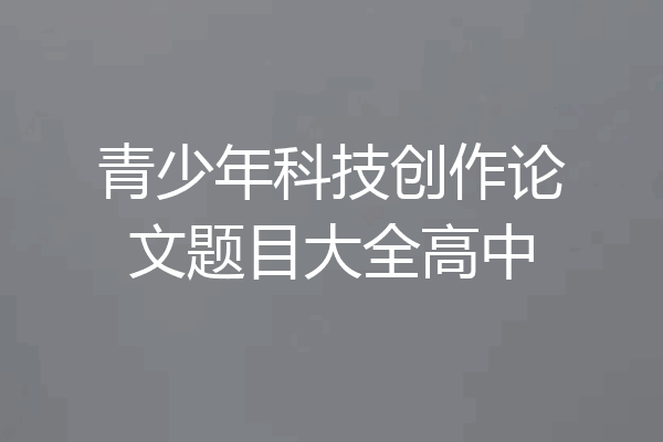 青少年科技创作论文题目大全高中