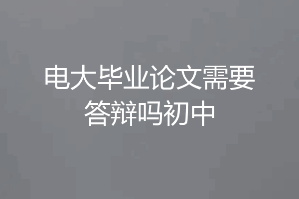 电大毕业论文需要答辩吗初中