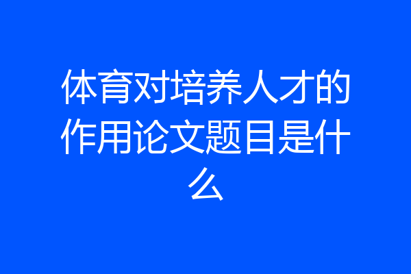 体育对培养人才的作用论文题目是什么
