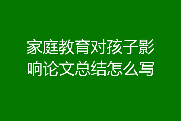 家庭教育对孩子影响论文总结怎么写