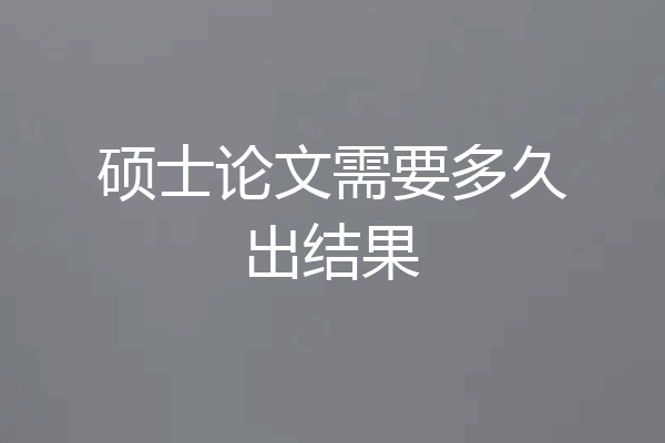 硕士论文需要多久出结果