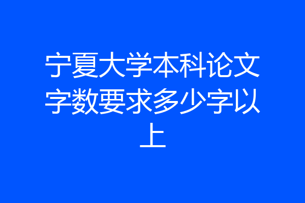 宁夏大学本科论文字数要求多少字以上