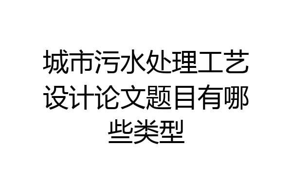 城市污水处理工艺设计论文题目有哪些类型