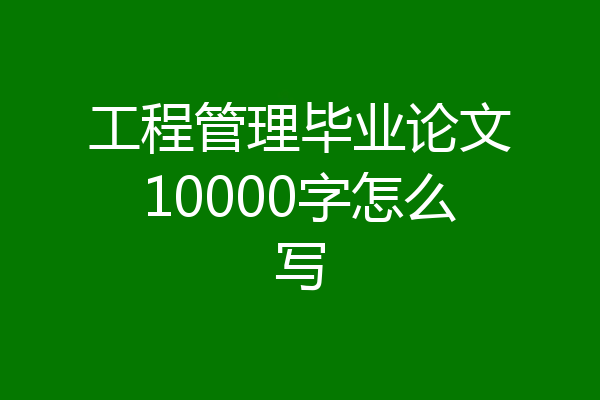 工程管理毕业论文10000字怎么写