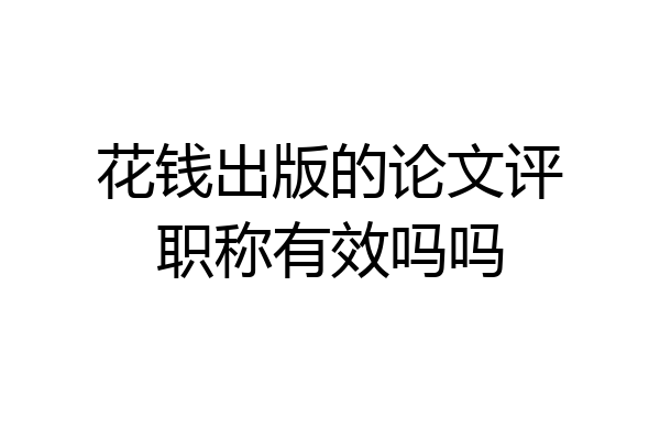 花钱出版的论文评职称有效吗吗