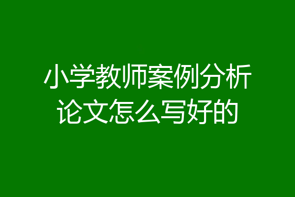 小学教师案例分析论文怎么写好的