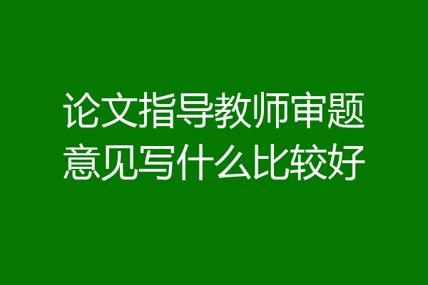 论文指导教师审题意见写什么比较好