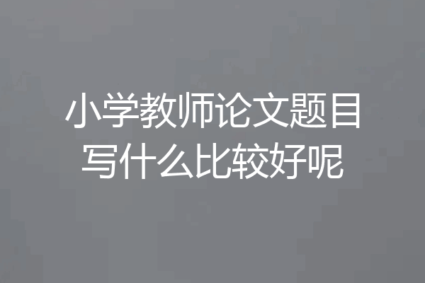 小学教师论文题目写什么比较好呢
