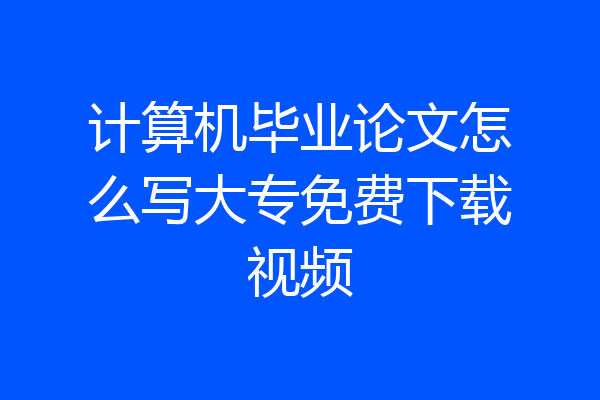 计算机毕业论文怎么写大专免费下载视频