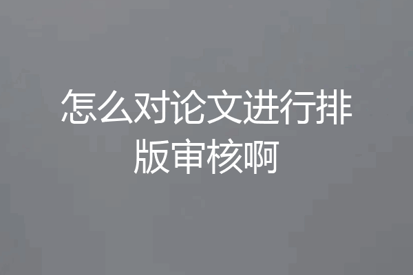 怎么对论文进行排版审核啊