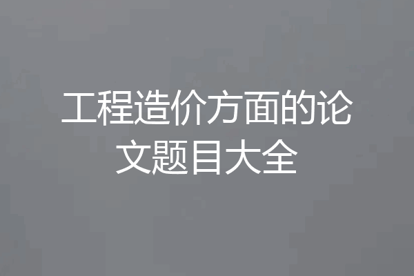 工程造价方面的论文题目大全