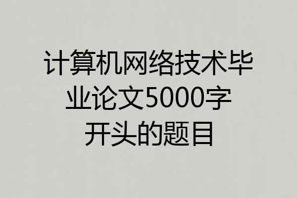 计算机网络技术毕业论文5000字开头的题目