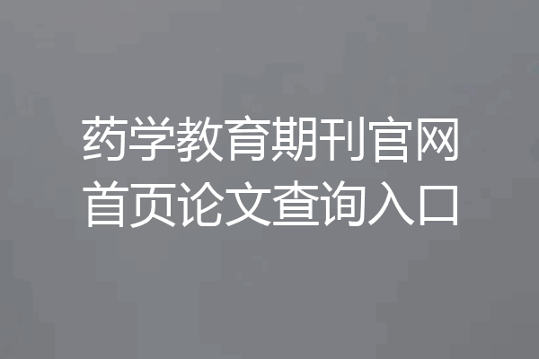 药学教育期刊官网首页论文查询入口