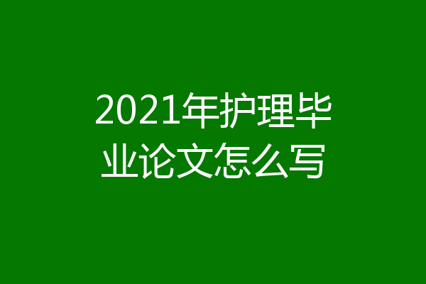 2021年护理毕业论文怎么写