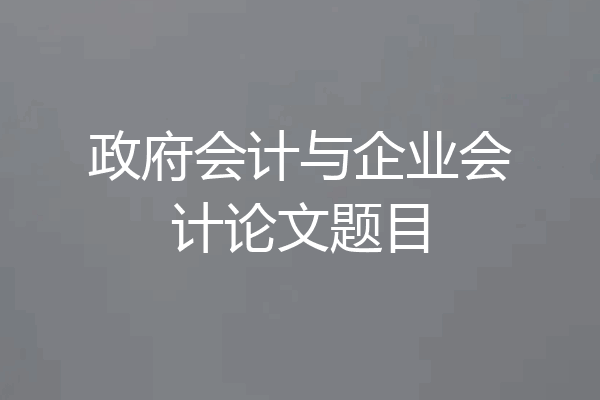 政府会计与企业会计论文题目