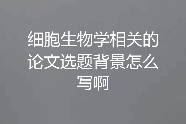 细胞生物学相关的论文选题背景怎么写啊