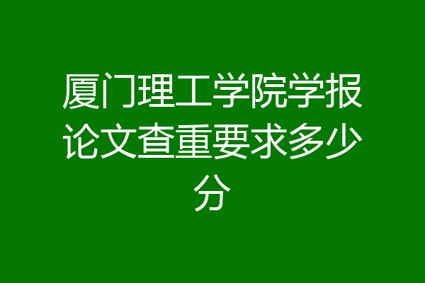 厦门理工学院学报论文查重要求多少分