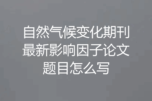 自然气候变化期刊最新影响因子论文题目怎么写