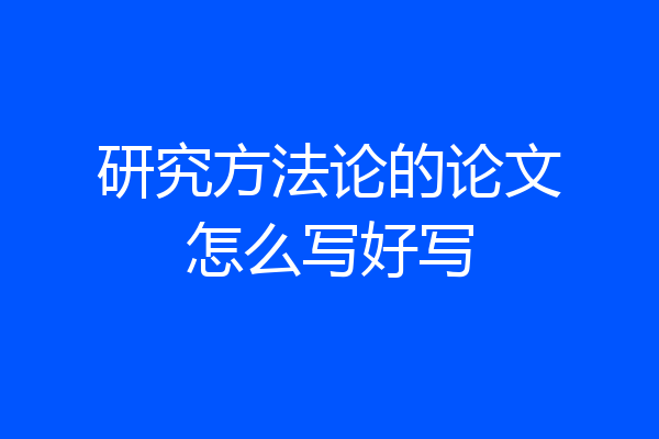 研究方法论的论文怎么写好写