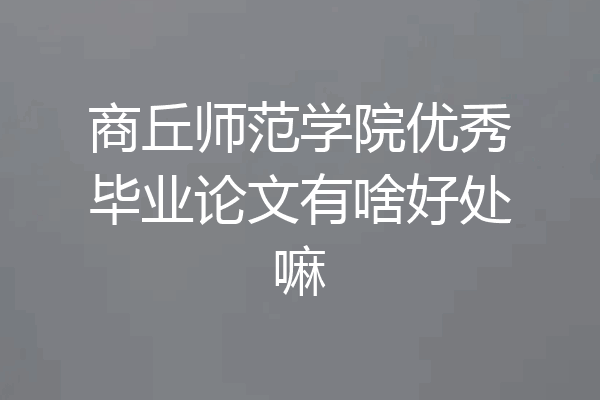 商丘师范学院优秀毕业论文有啥好处嘛